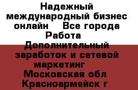 Надежный международный бизнес-онлайн. - Все города Работа » Дополнительный заработок и сетевой маркетинг   . Московская обл.,Красноармейск г.